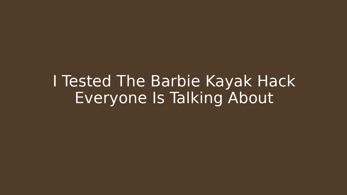 I Tested The Barbie Kayak Hack Everyone Is Talking About