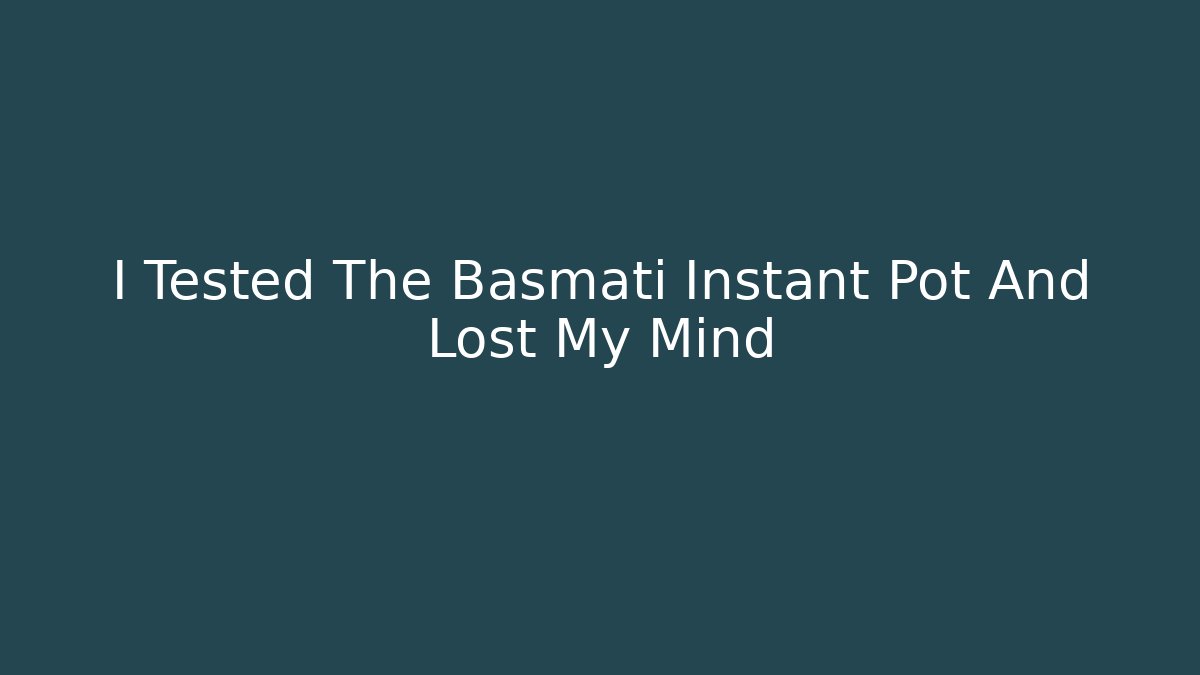 I Tested The Basmati Instant Pot And Lost My Mind
