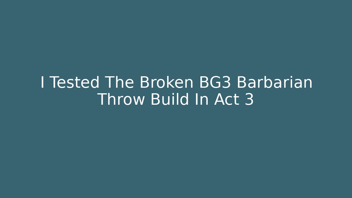 I Tested The Broken BG3 Barbarian Throw Build In Act 3