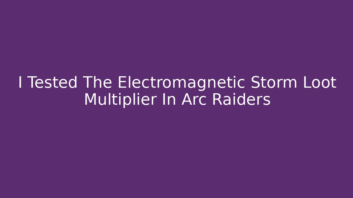 I Tested The Electromagnetic Storm Loot Multiplier In Arc Raiders