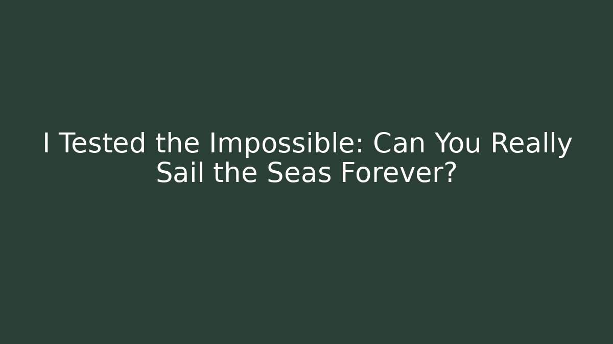 I Tested the Impossible: Can You Really Sail the Seas Forever?