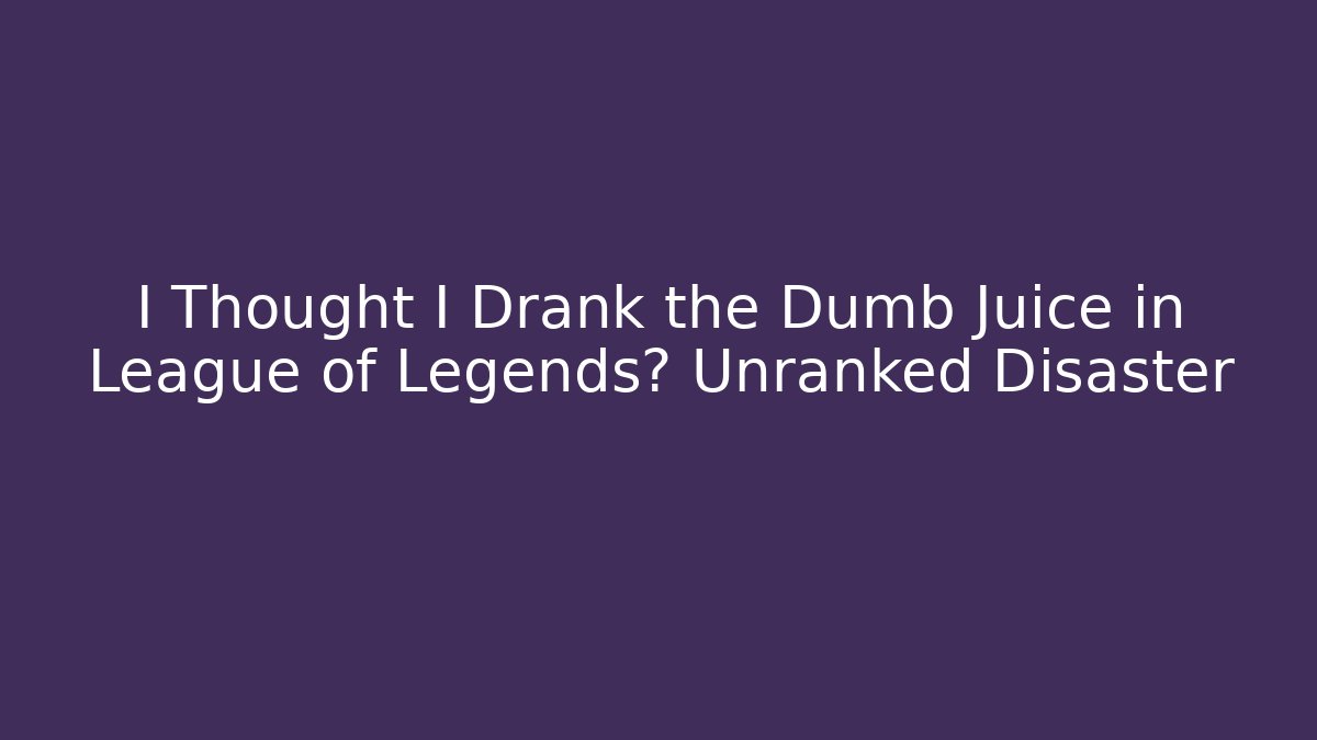 I Thought I Drank the Dumb Juice in League of Legends? Unranked Disaster