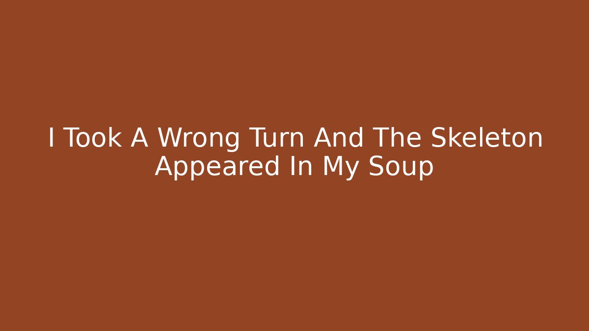 I Took A Wrong Turn And The Skeleton Appeared In My Soup