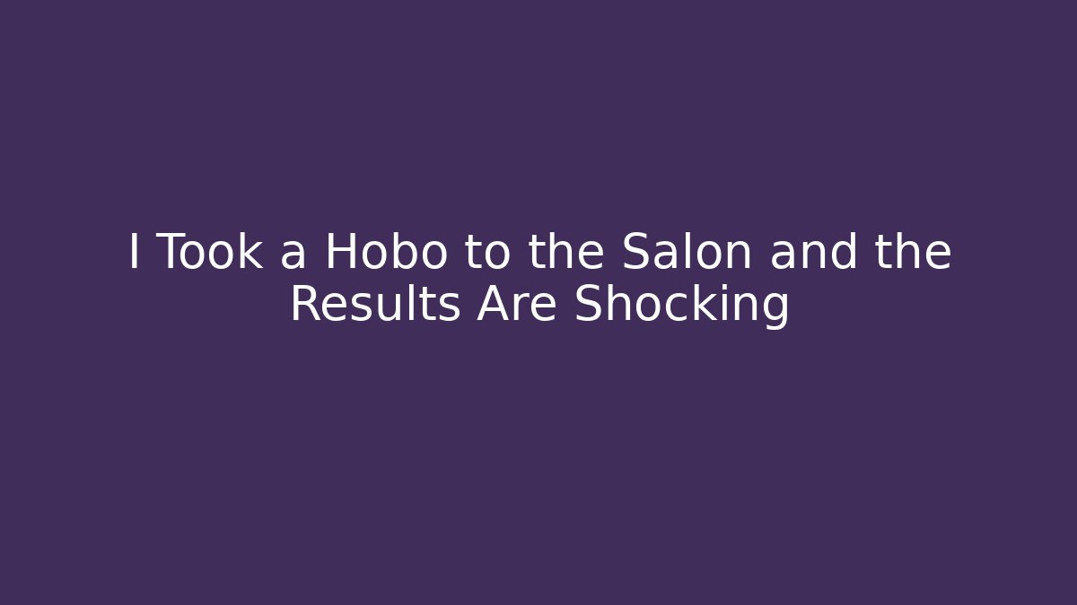 I Took a Hobo to the Salon and the Results Are Shocking