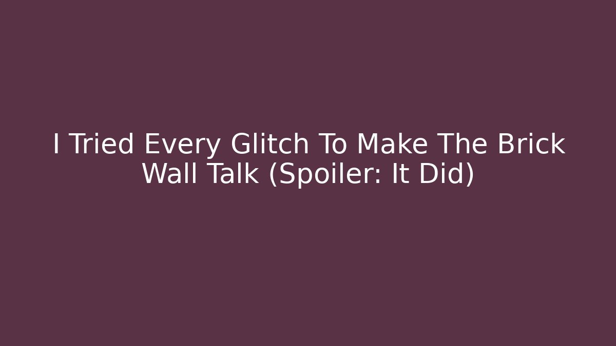 I Tried Every Glitch To Make The Brick Wall Talk (Spoiler: It Did)
