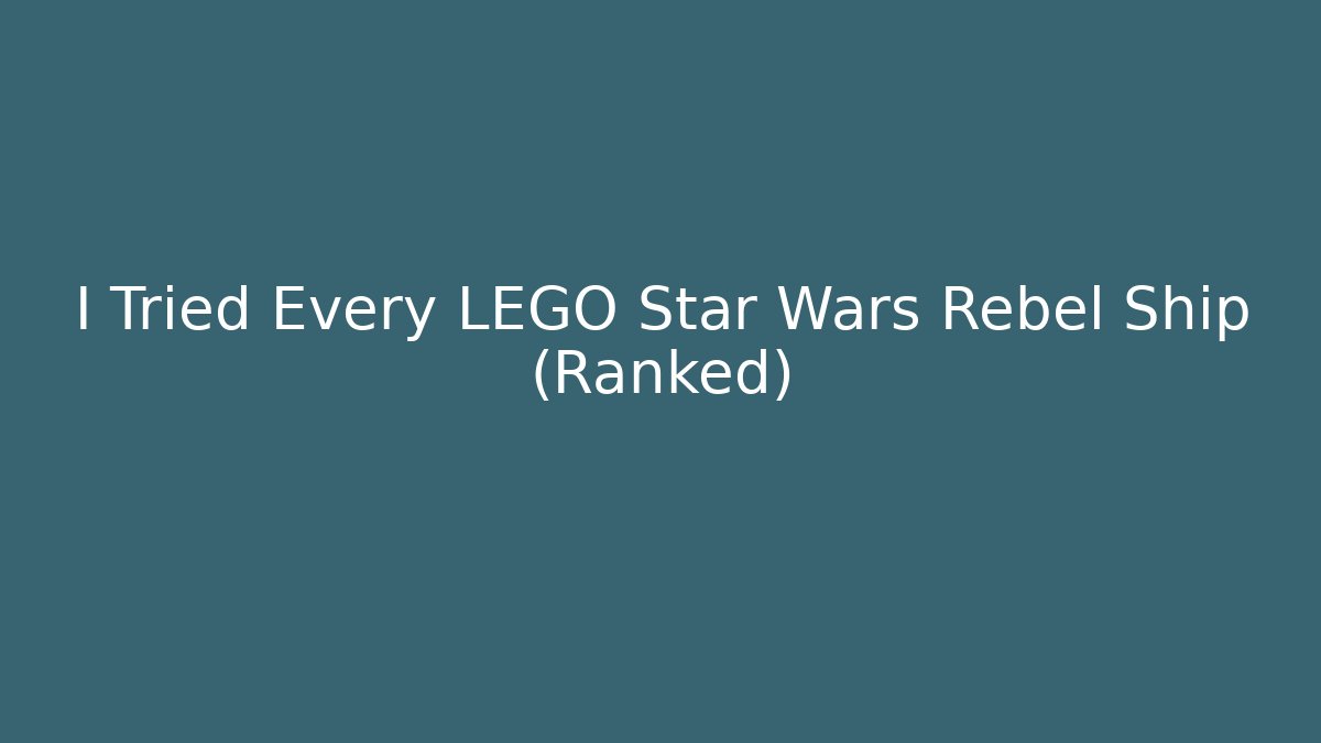 I Tried Every LEGO Star Wars Rebel Ship (Ranked)
