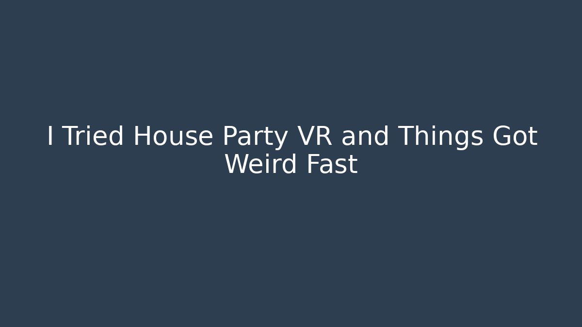I Tried House Party VR and Things Got Weird Fast - Create More Assets