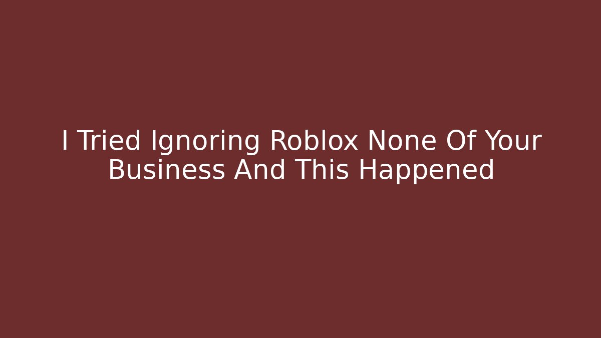 I Tried Ignoring Roblox None Of Your Business And This Happened