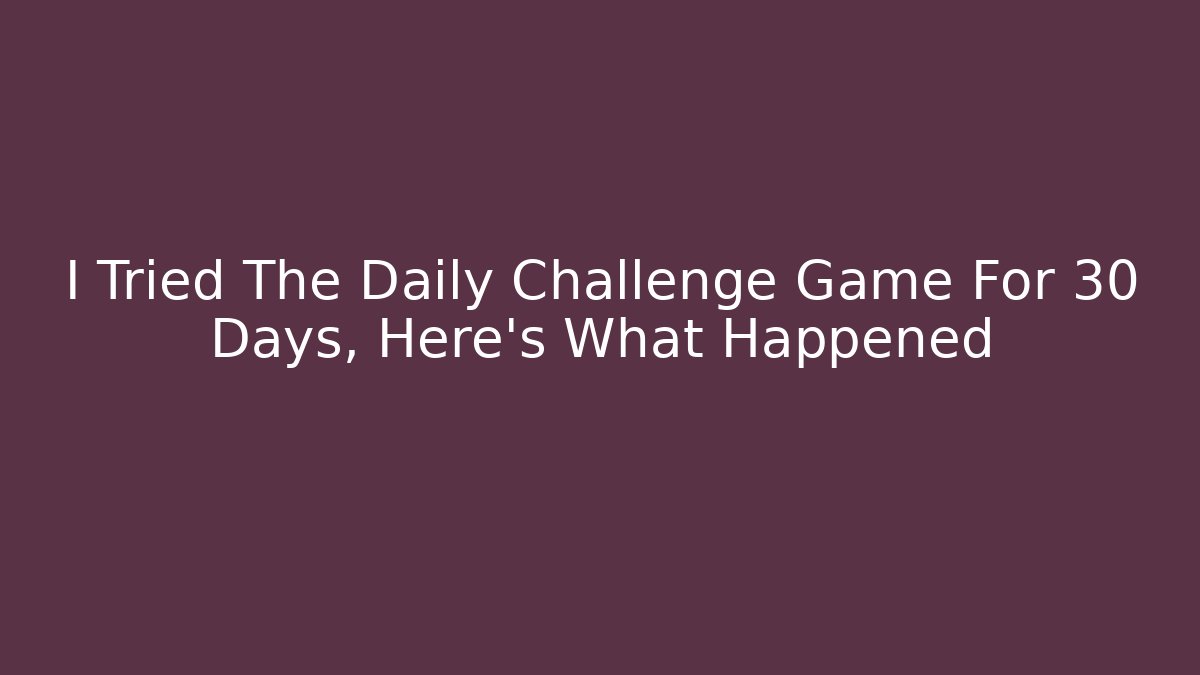 I Tried The Daily Challenge Game For 30 Days, Here's What Happened
