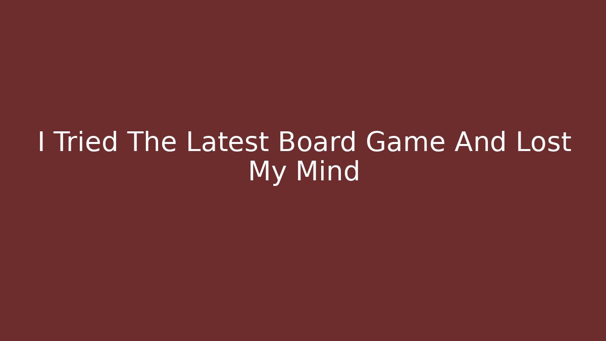I Tried The Latest Board Game And Lost My Mind