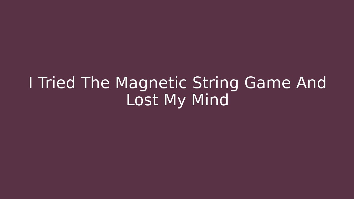 I Tried The Magnetic String Game And Lost My Mind