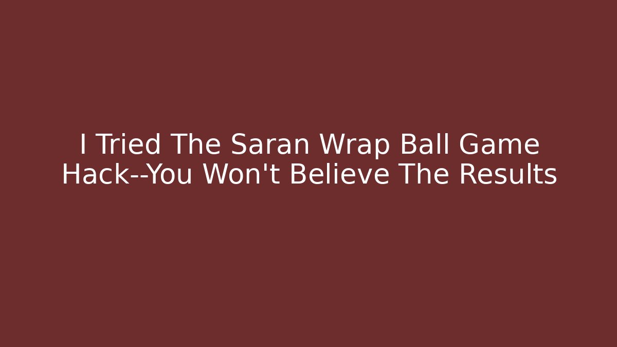 I Tried The Saran Wrap Ball Game Hack—You Won’t Believe The Results