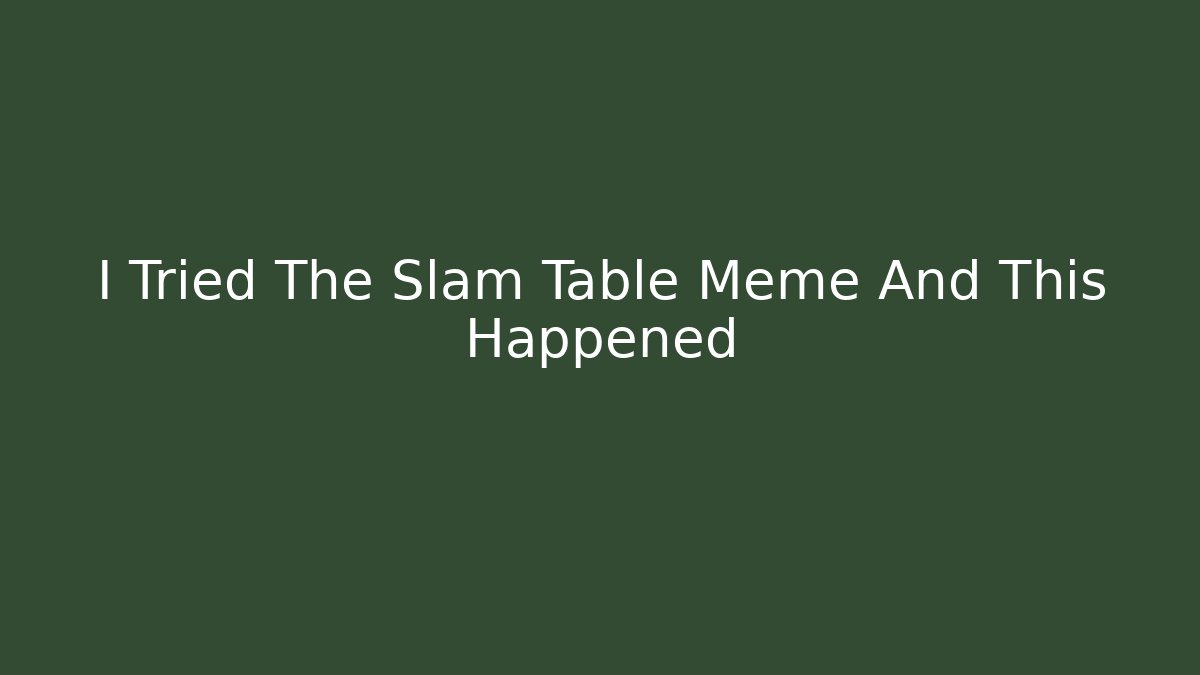 I Tried The Slam Table Meme And This Happened