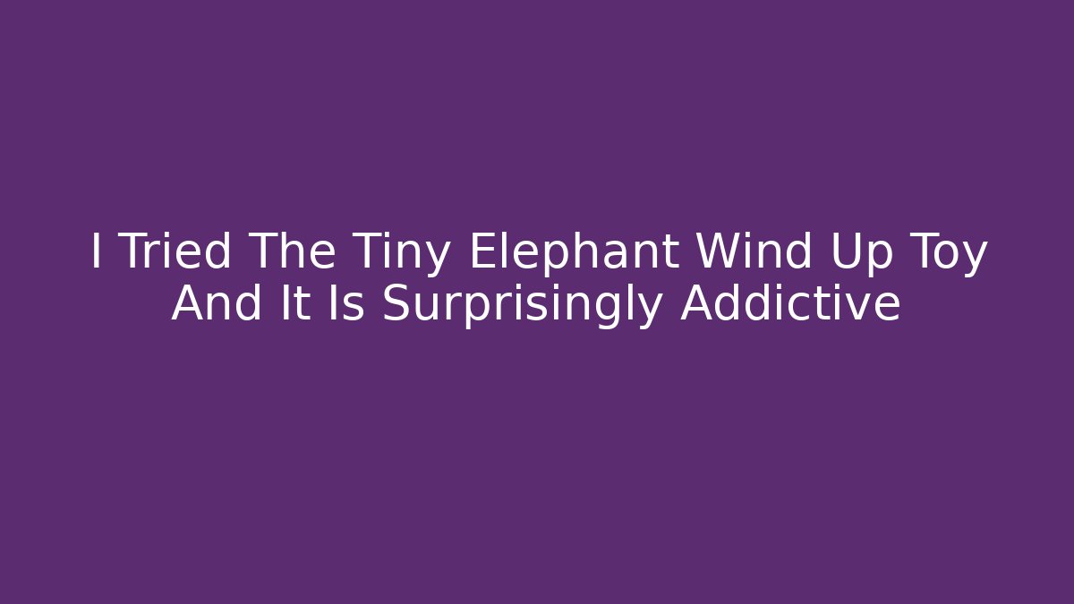 I Tried The Tiny Elephant Wind Up Toy And It Is Surprisingly Addictive