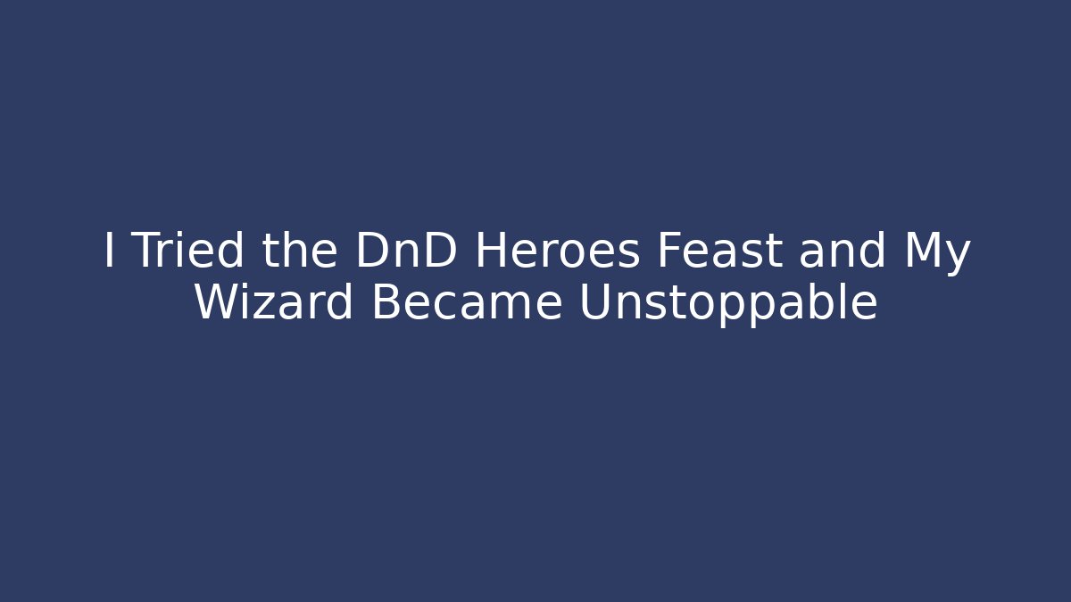 I Tried the DnD Heroes Feast and My Wizard Became Unstoppable