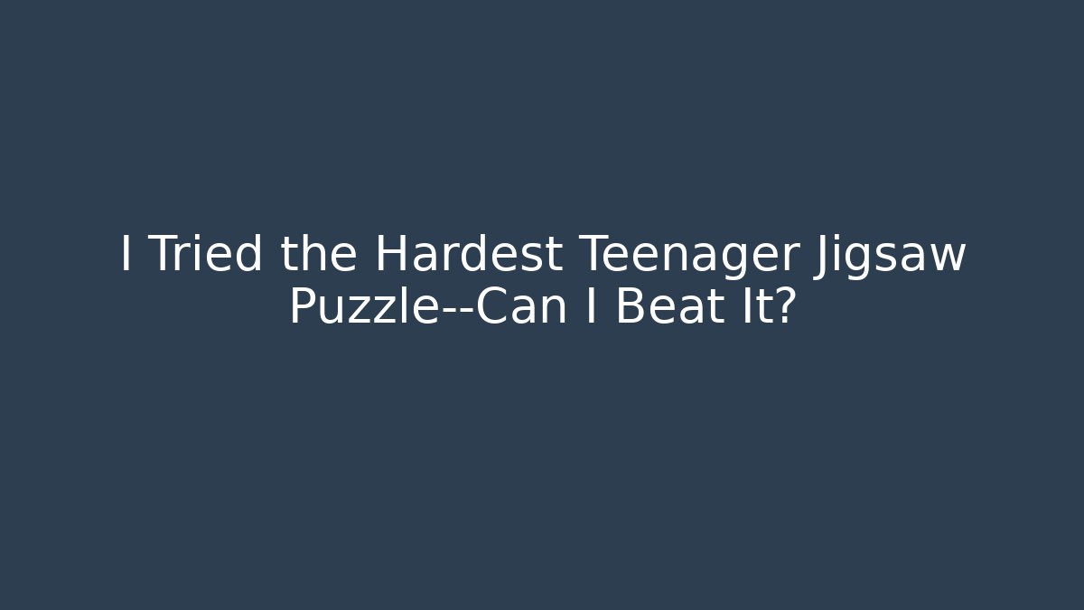 I Tried the Hardest Teenager Jigsaw Puzzle—Can I Beat It?