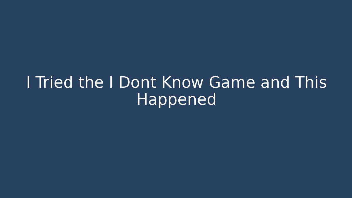 I Tried the I Dont Know Game and This Happened