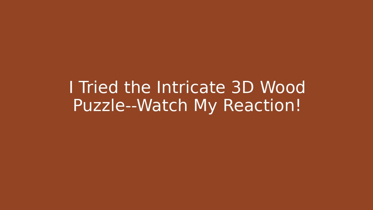 I Tried the Intricate 3D Wood Puzzle—Watch My Reaction!