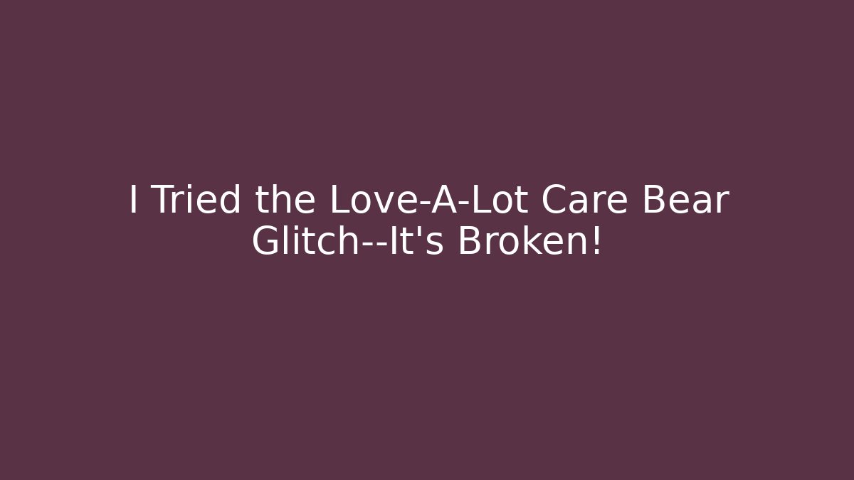 I Tried the Love-A-Lot Care Bear Glitch—It's Broken!