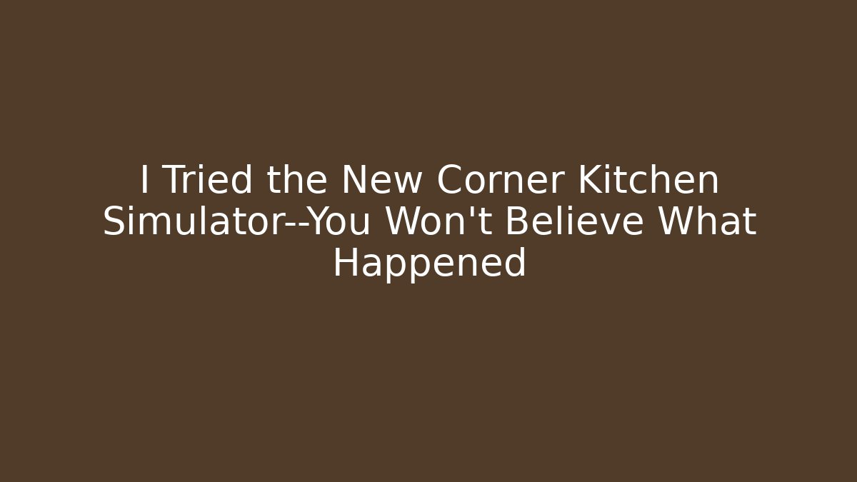 I Tried the New Corner Kitchen Simulator—You Won't Believe What Happened