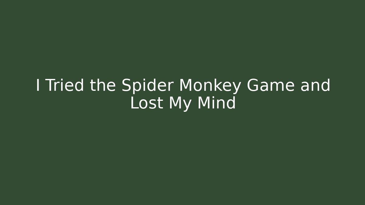 I Tried the Spider Monkey Game and Lost My Mind