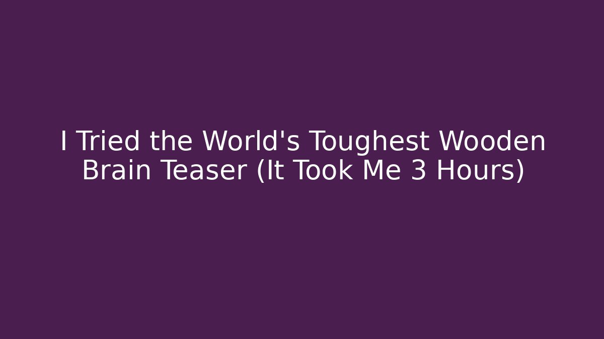 I Tried the World's Toughest Wooden Brain Teaser (It Took Me 3 Hours)