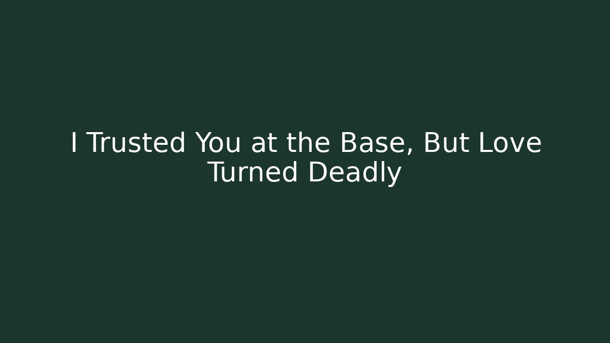I Trusted You at the Base, But Love Turned Deadly