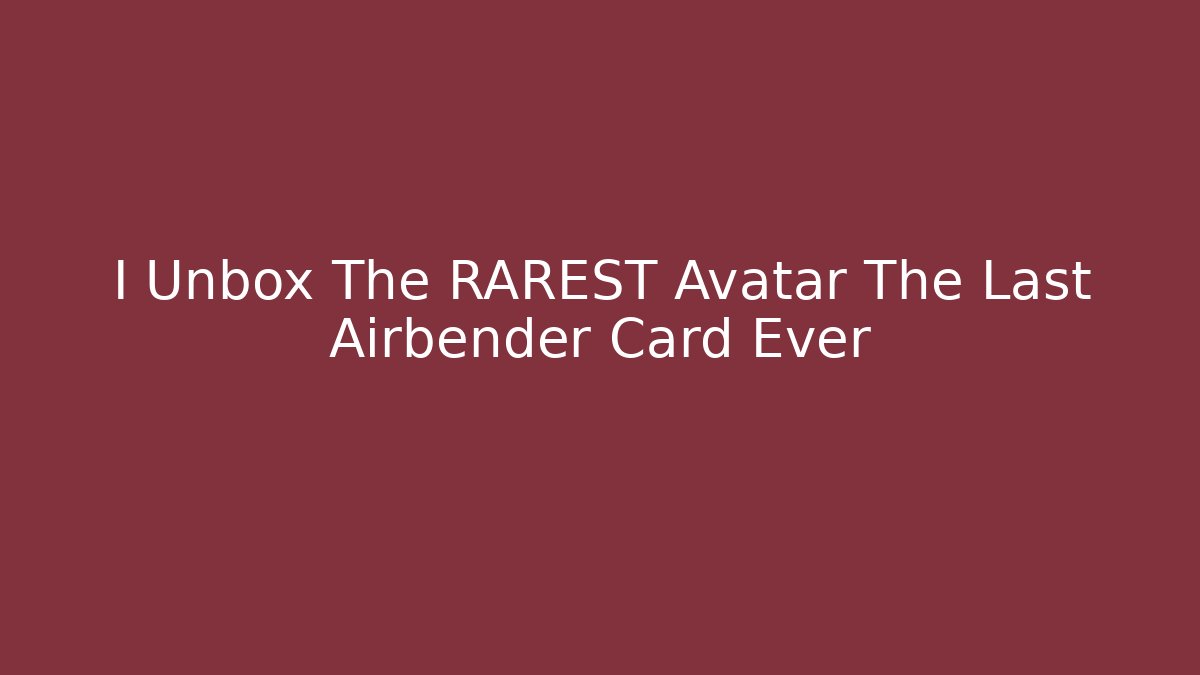 I Unbox The RAREST Avatar The Last Airbender Card Ever