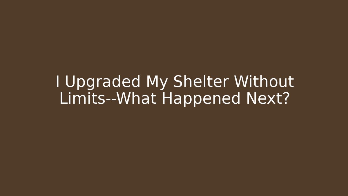 I Upgraded My Shelter Without Limits—What Happened Next?