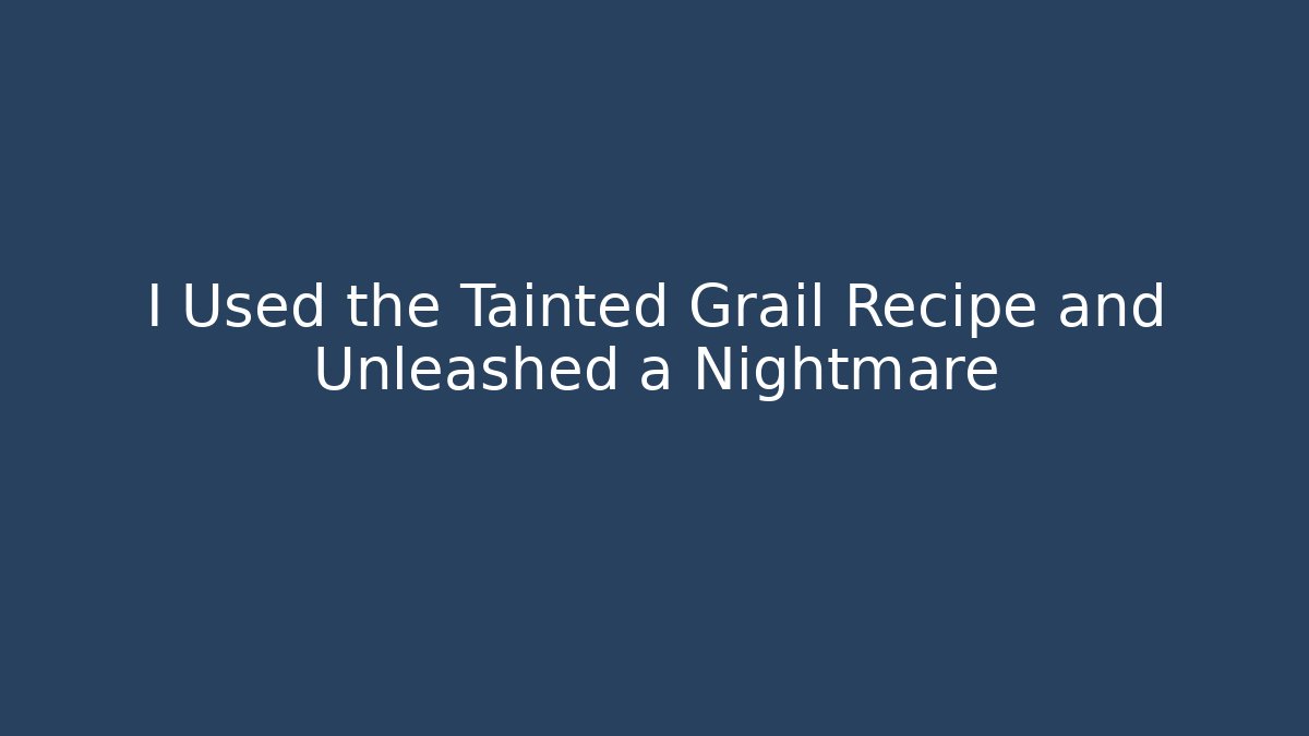 I Used the Tainted Grail Recipe and Unleashed a Nightmare