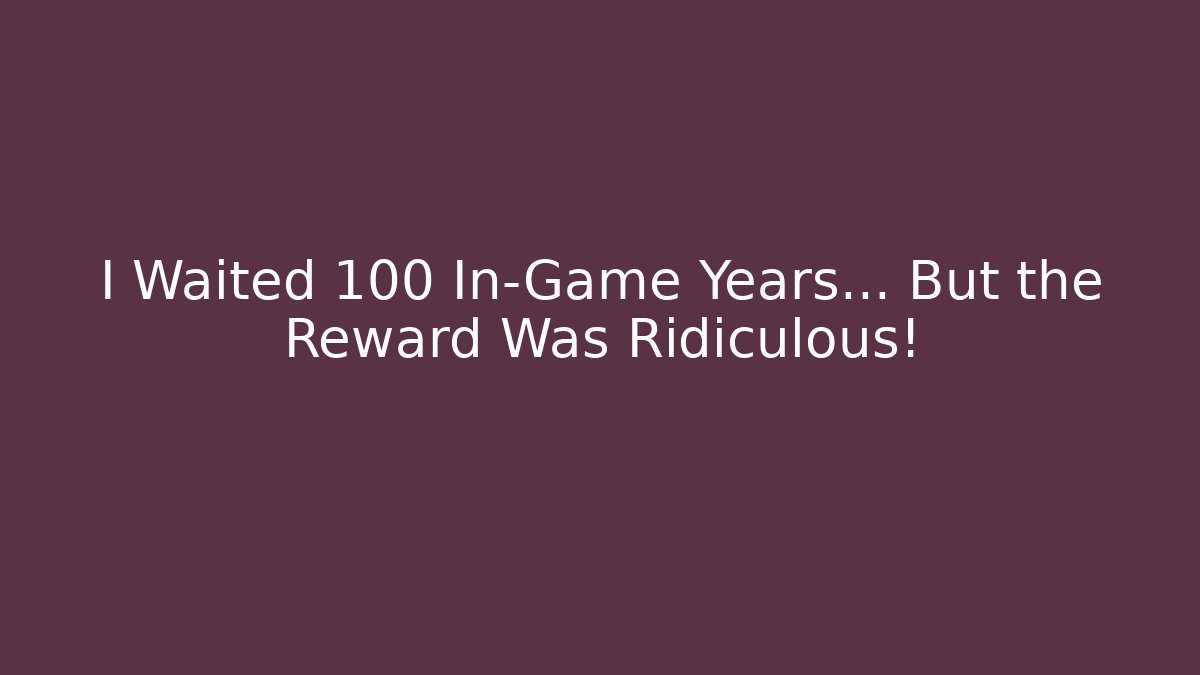 I Waited 100 In-Game Years... But the Reward Was Ridiculous!