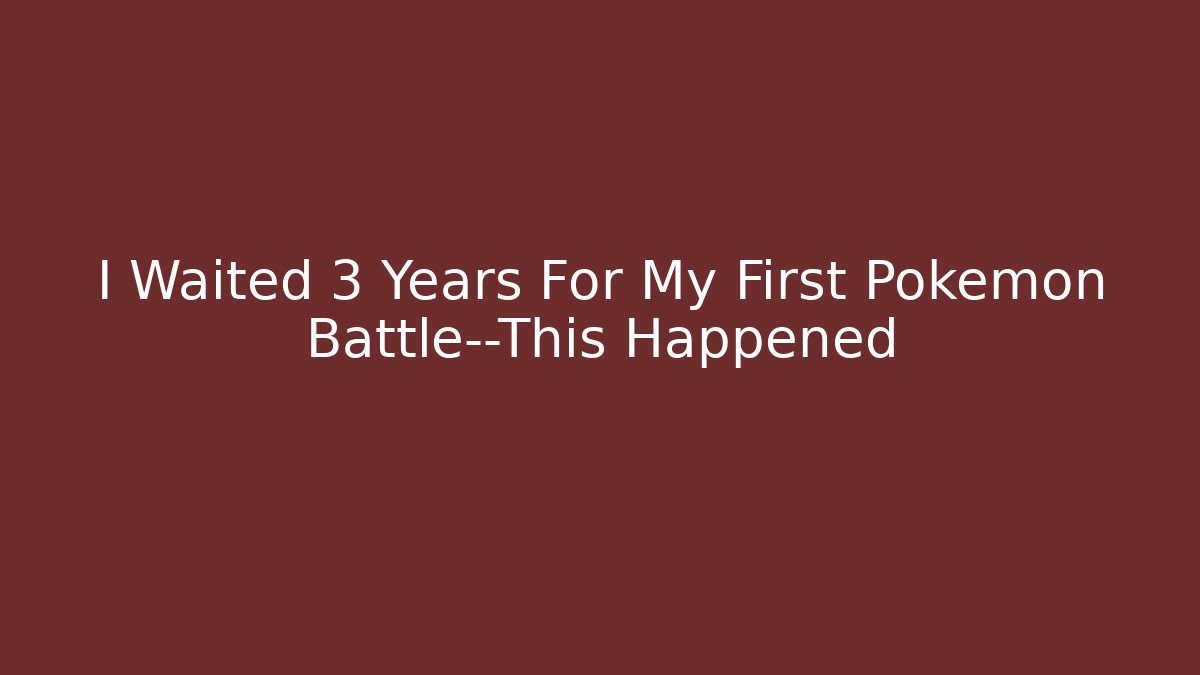 I Waited 3 Years For My First Pokémon Battle—This Happened