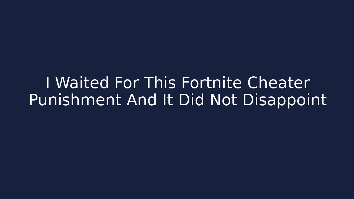 I Waited For This Fortnite Cheater Punishment And It Did Not Disappoint