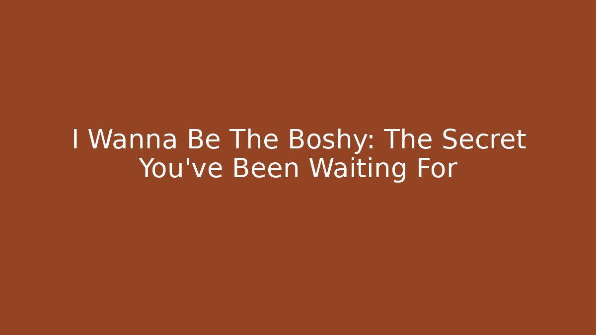 I Wanna Be The Boshy: The Secret You've Been Waiting For