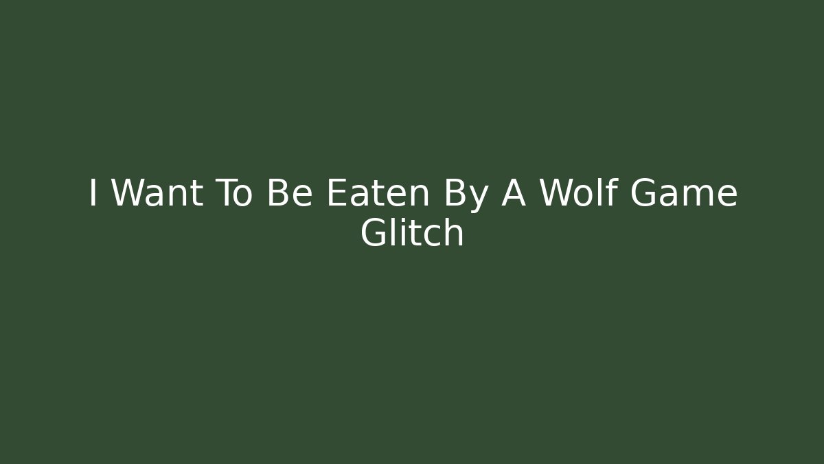 I Want To Be Eaten By A Wolf Game Glitch