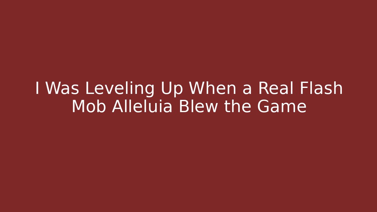 I Was Leveling Up When a Real Flash Mob Alleluia Blew the Game