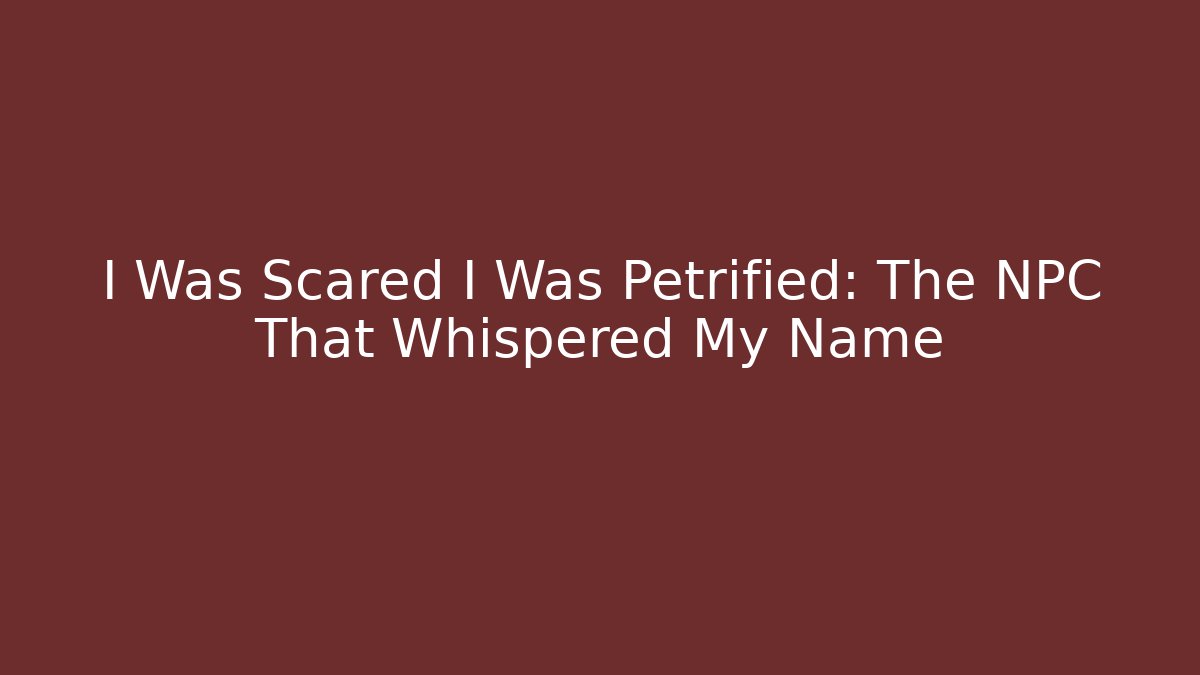 I Was Scared I Was Petrified: The NPC That Whispered My Name
