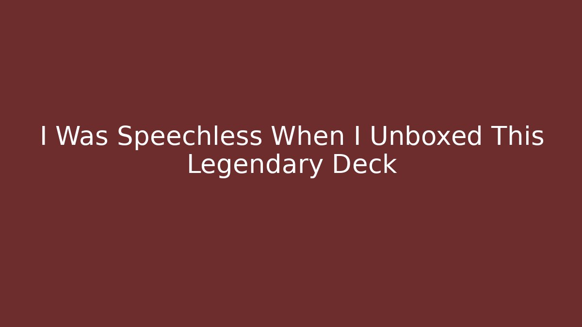 I Was Speechless When I Unboxed This Legendary Deck