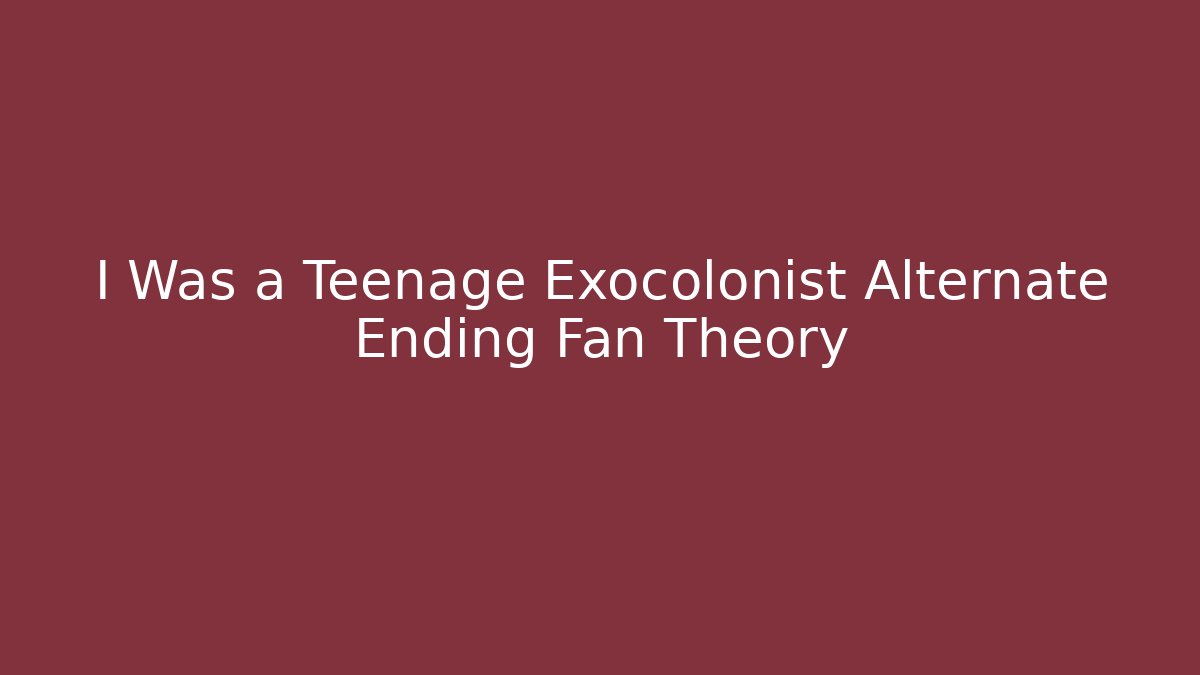 I Was a Teenage Exocolonist Alternate Ending Fan Theory