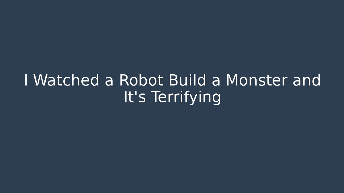 I Watched a Robot Build a Monster and It’s Terrifying