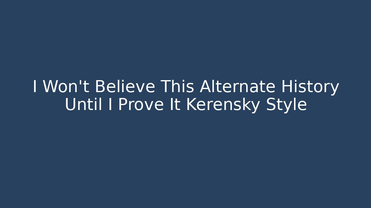I Won't Believe This Alternate History Until I Prove It Kerensky Style