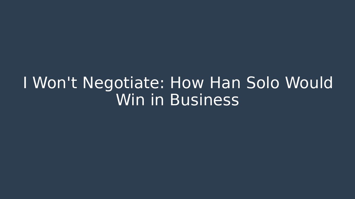 I Won't Negotiate: How Han Solo Would Win in Business