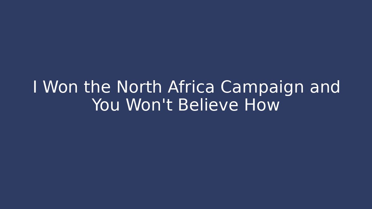 I Won the North Africa Campaign and You Won't Believe How