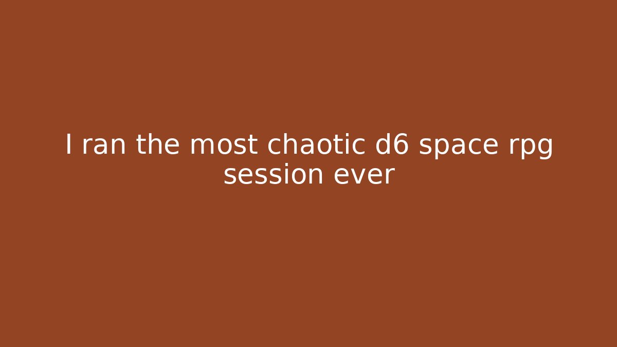 I ran the most chaotic d6 space rpg session ever