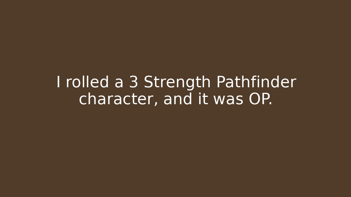I rolled a 3 Strength Pathfinder character, and it was OP.