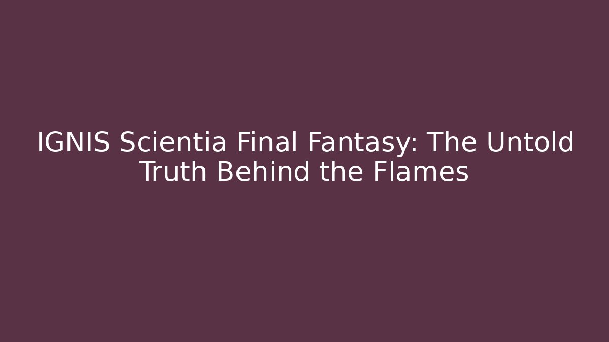 IGNIS Scientia Final Fantasy: The Untold Truth Behind the Flames