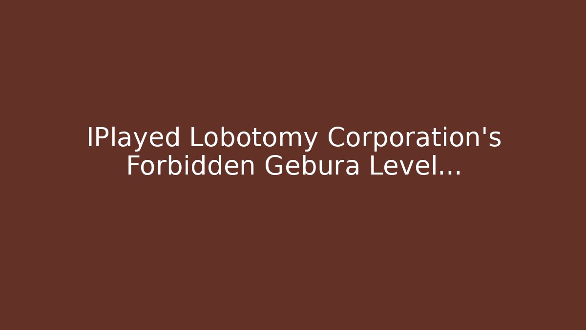 IPlayed Lobotomy Corporation's Forbidden Gebura Level...