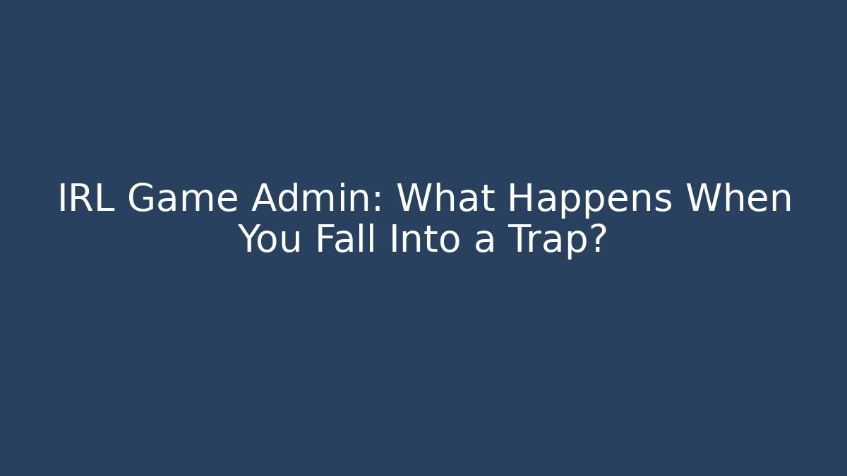 IRL Game Admin: What Happens When You Fall Into a Trap?