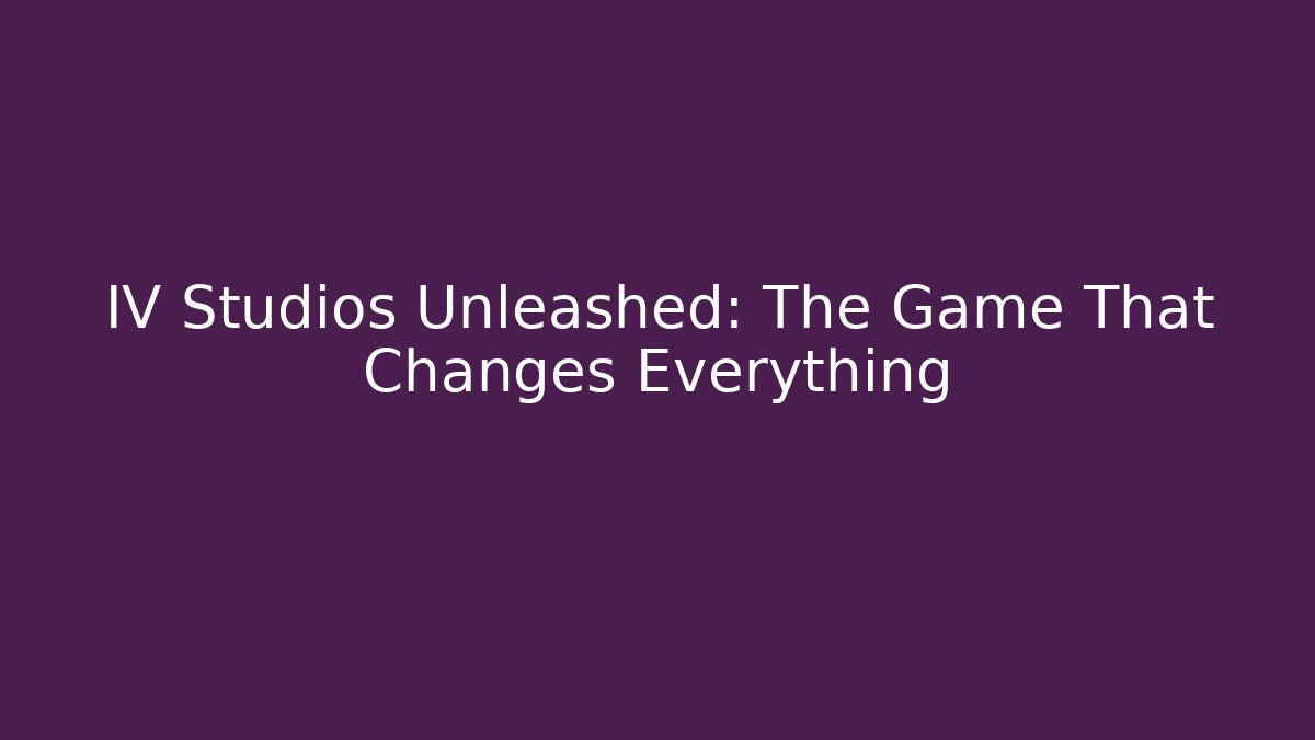 IV Studios Unleashed: The Game That Changes Everything