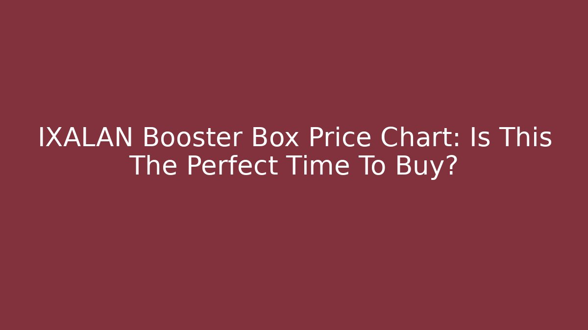 IXALAN Booster Box Price Chart: Is This The Perfect Time To Buy?